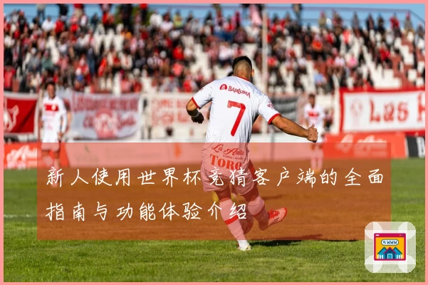 新人使用世界杯竞猜客户端的全面指南与功能体验介绍