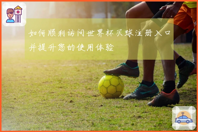 如何顺利访问世界杯买球注册入口并提升您的使用体验