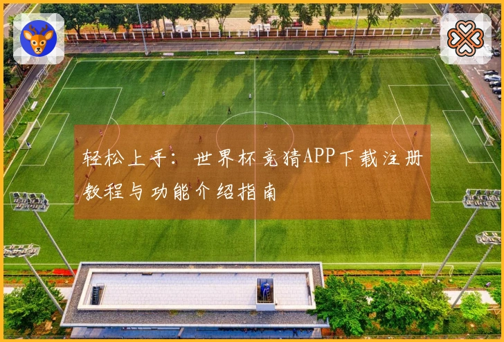 轻松上手：世界杯竞猜APP下载注册教程与功能介绍指南
