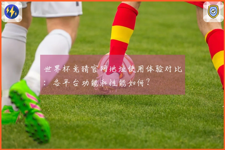 世界杯竞猜官网地址使用体验对比：各平台功能和性能如何？