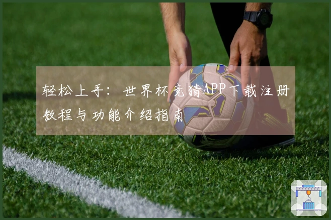 轻松上手：世界杯竞猜APP下载注册教程与功能介绍指南