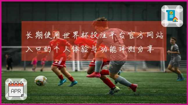 长期使用世界杯投注平台官方网站入口的个人体验与功能评测分享