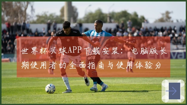 世界杯买球APP下载安装：电脑版长期使用者的全面指南与使用体验分享