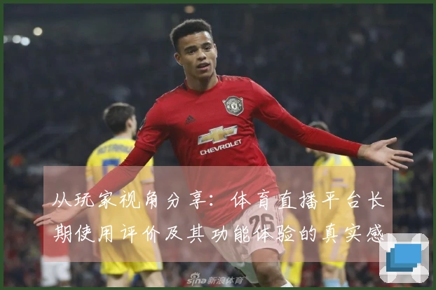 从玩家视角分享:体育直播平台长期使用评价及其功能体验的真实感受