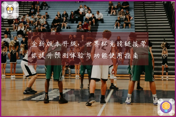 全新版本升级，世界杯竞猜链接带你提升预测体验与功能使用指南