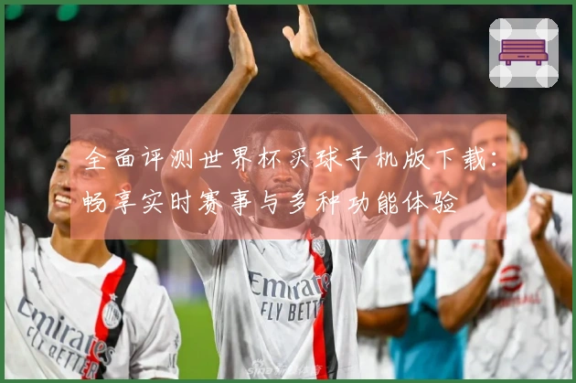 全面评测世界杯买球手机版下载：畅享实时赛事与多种功能体验