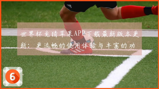 世界杯竞猜苹果APP下载最新版本更新：更流畅的使用体验与丰富的功能介绍