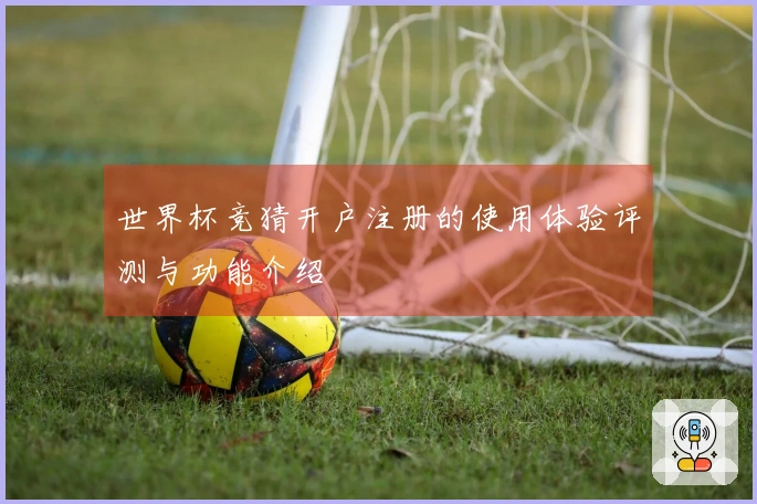 世界杯竞猜开户注册的使用体验评测与功能介绍
