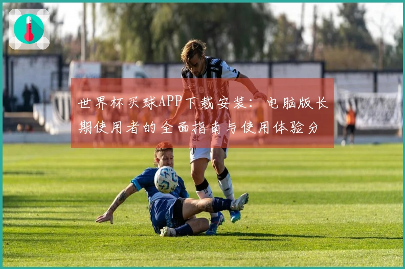 世界杯买球APP下载安装:电脑版长期使用者的全面指南与使用体验分享