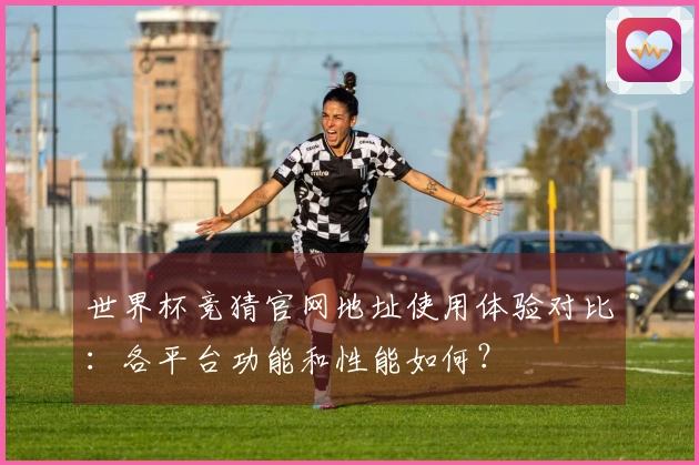 世界杯竞猜官网地址使用体验对比:各平台功能和性能如何?