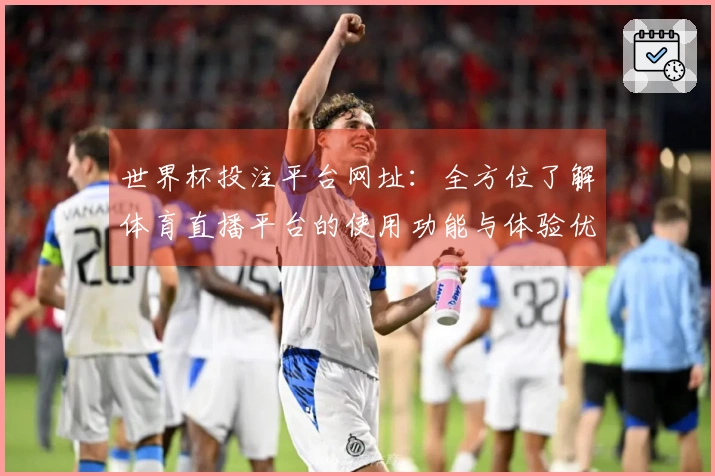 世界杯投注平台网址：全方位了解体育直播平台的使用功能与体验优势