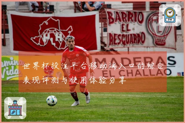 世界杯投注平台移动端入口的综合表现评测与使用体验分享