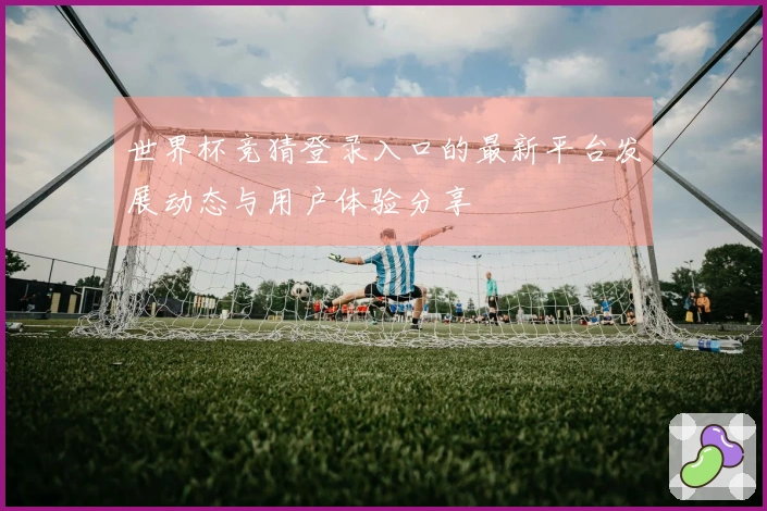世界杯竞猜登录入口的最新平台发展动态与用户体验分享