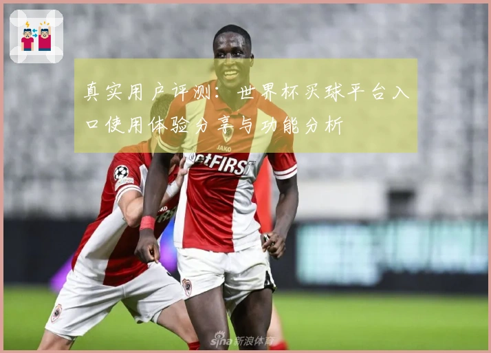 真实用户评测：世界杯买球平台入口使用体验分享与功能分析