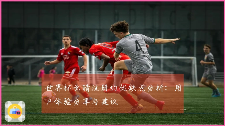 世界杯竞猜注册的优缺点分析：用户体验分享与建议