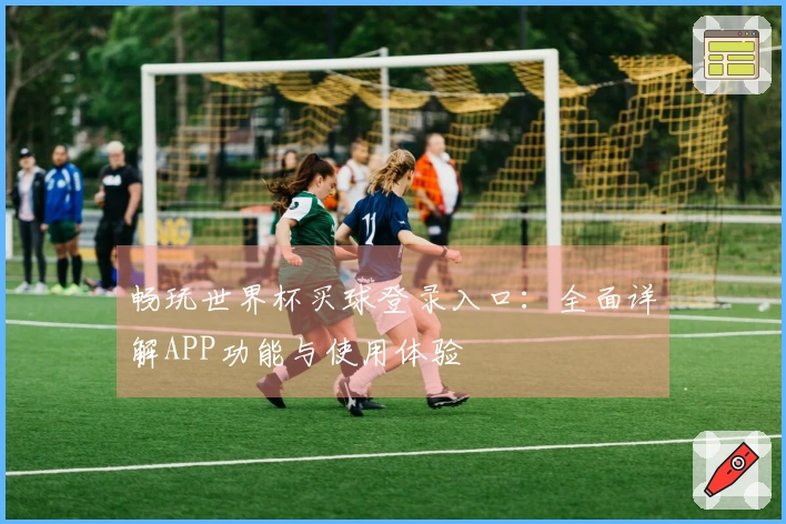 畅玩世界杯买球登录入口:全面详解APP功能与使用体验