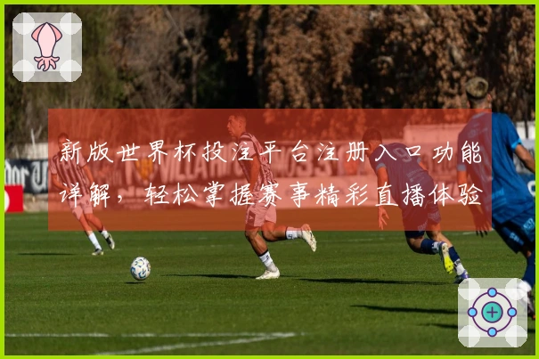 新版世界杯投注平台注册入口功能详解，轻松掌握赛事精彩直播体验
