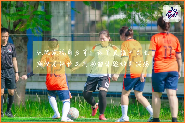 从玩家视角分享：体育直播平台长期使用评价及其功能体验的真实感受